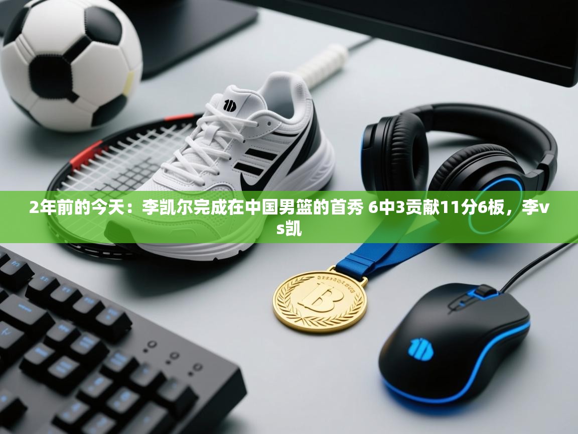 2年前的今天:李凯尔完成在中国男篮的首秀 6中3贡献11分6板,李vs凯 第2张