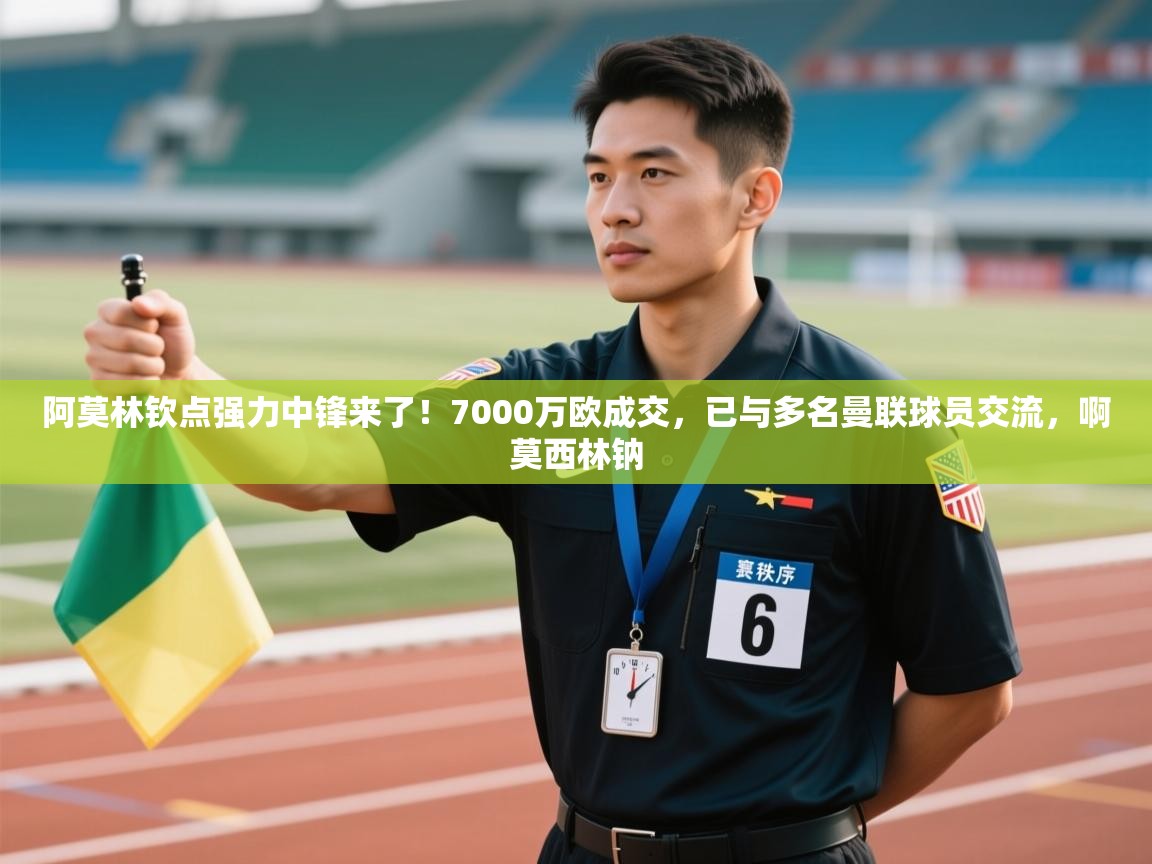 阿莫林钦点强力中锋来了!7000万欧成交,已与多名曼联球员交流,啊莫西林钠 第2张