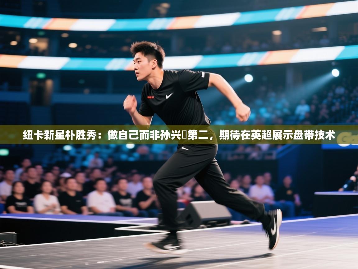 纽卡新星朴胜秀:做自己而非孙兴慜第二,期待在英超展示盘带技术