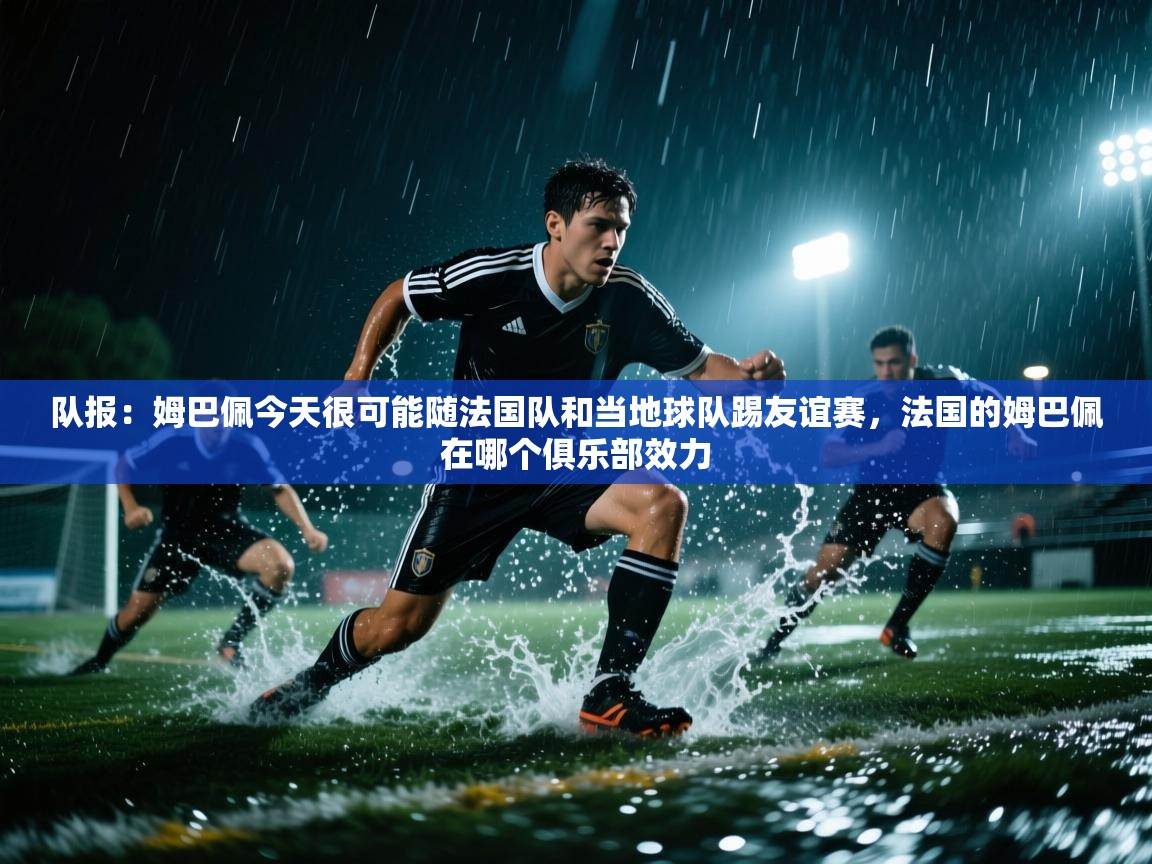 队报：姆巴佩今天很可能随法国队和当地球队踢友谊赛，法国的姆巴佩在哪个俱乐部效力  第2张