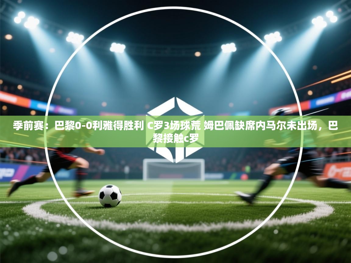 季前赛:巴黎0-0利雅得胜利 C罗3场球荒 姆巴佩缺席内马尔未出场,巴黎接触c罗 第1张