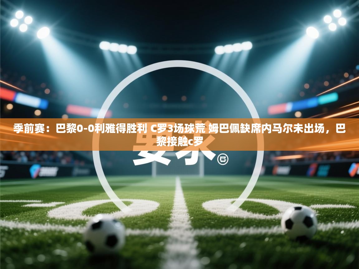 季前赛:巴黎0-0利雅得胜利 C罗3场球荒 姆巴佩缺席内马尔未出场,巴黎接触c罗 第2张