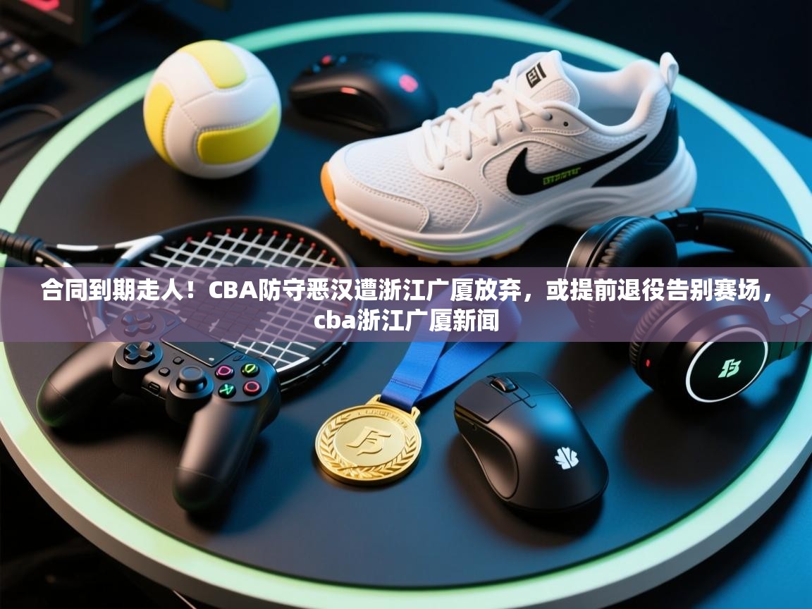 合同到期走人!CBA防守恶汉遭浙江广厦放弃,或提前退役告别赛场,cba浙江广厦新闻 第1张