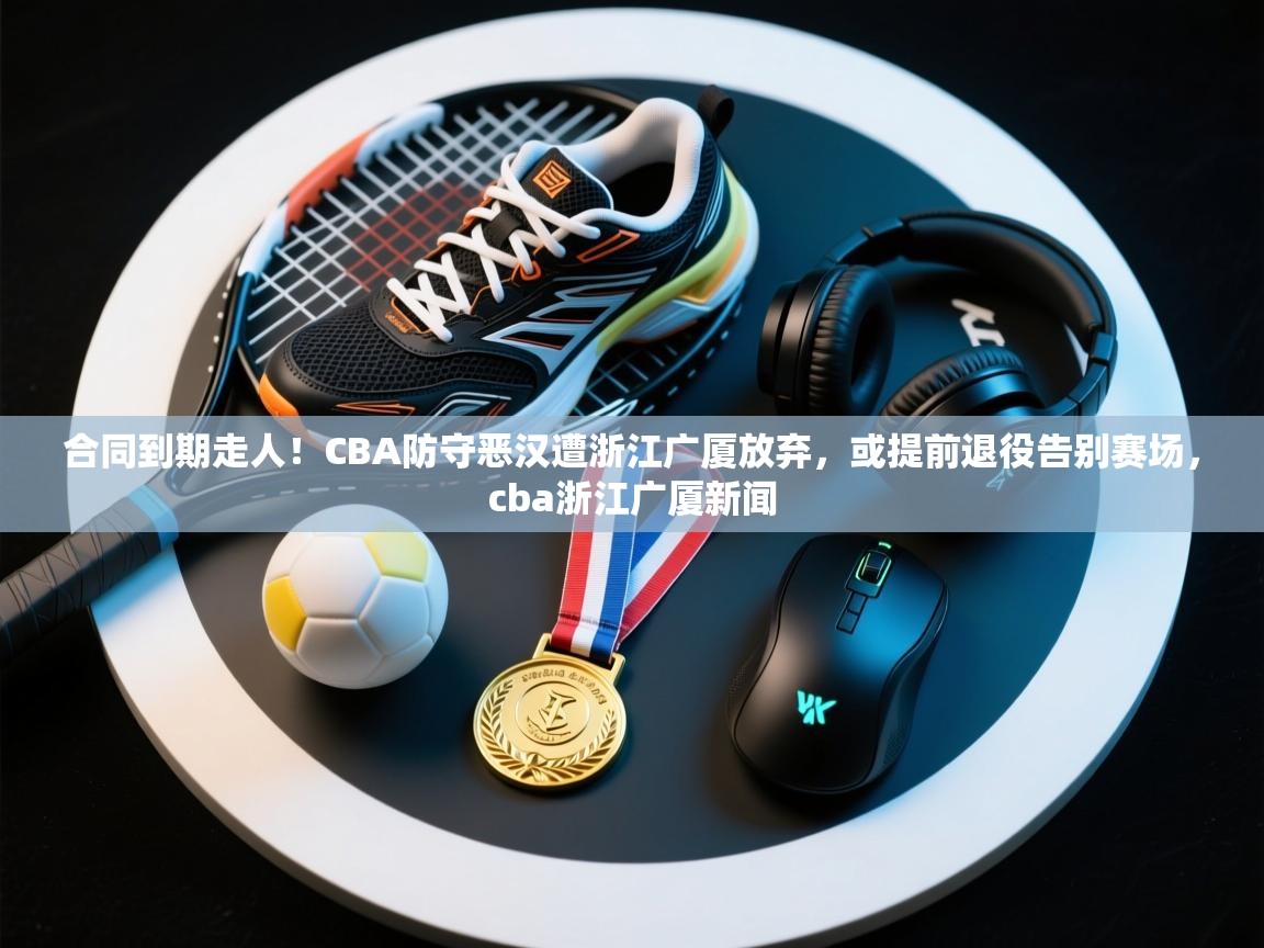 合同到期走人!CBA防守恶汉遭浙江广厦放弃,或提前退役告别赛场,cba浙江广厦新闻 第2张