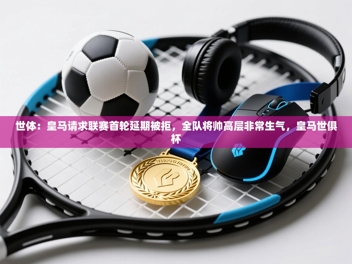 世体：皇马请求联赛首轮延期被拒，全队将帅高层非常生气，皇马世俱杯  第1张