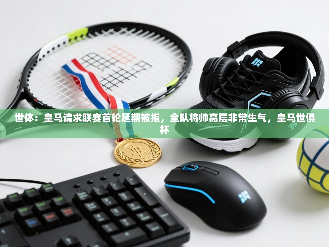 世体：皇马请求联赛首轮延期被拒，全队将帅高层非常生气，皇马世俱杯  第2张