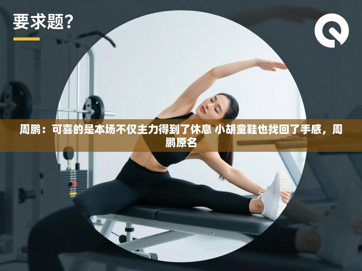 周鹏：可喜的是本场不仅主力得到了休息 小胡童鞋也找回了手感，周鹏原名  第1张