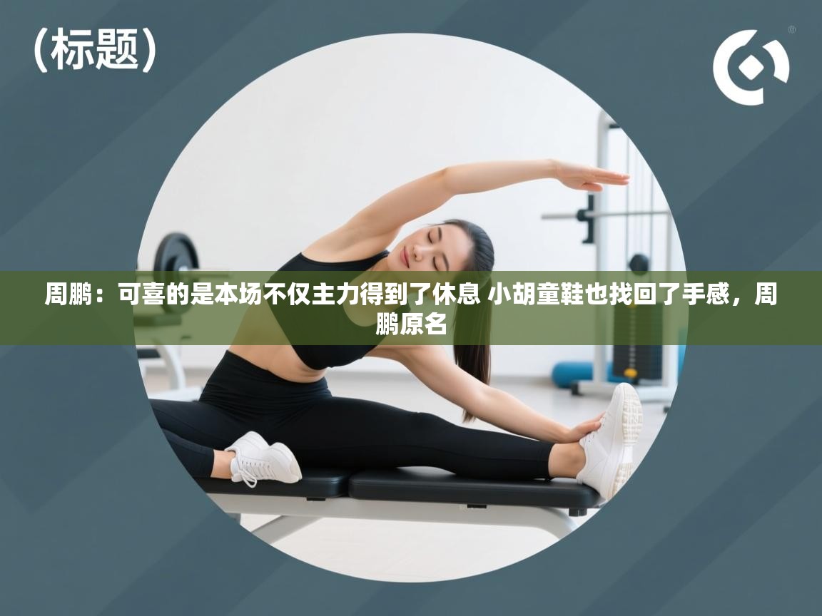 周鹏：可喜的是本场不仅主力得到了休息 小胡童鞋也找回了手感，周鹏原名  第2张