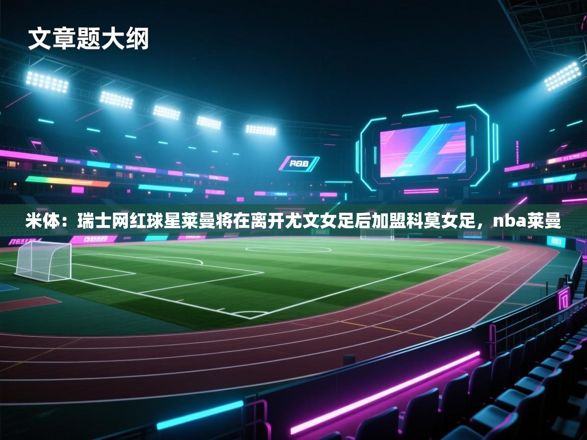 米体：瑞士网红球星莱曼将在离开尤文女足后加盟科莫女足，nba莱曼  第2张