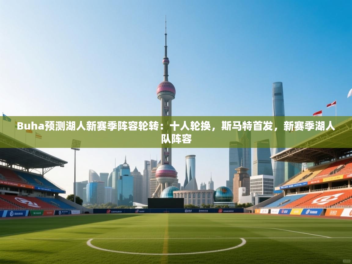 Buha预测湖人新赛季阵容轮转：十人轮换，斯马特首发，新赛季湖人队阵容  第1张