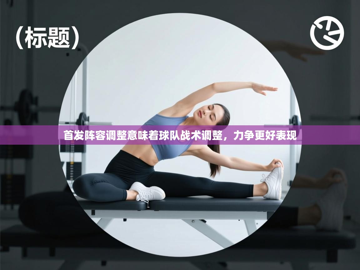 首发阵容调整意味着球队战术调整，力争更好表现  第1张